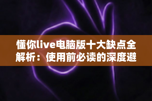 懂你live电脑版十大缺点全解析:使用前必读的深度避坑指南 懂你live电脑版十大缺点全解析:使用前必读的深度避坑指南