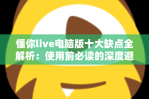 懂你live电脑版十大缺点全解析：使用前必读的深度避坑指南