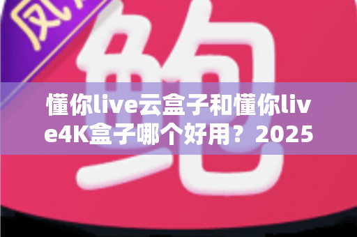 懂你live云盒子和懂你live4K盒子哪个好用？2025最新选购对比指南帮你一次看懂