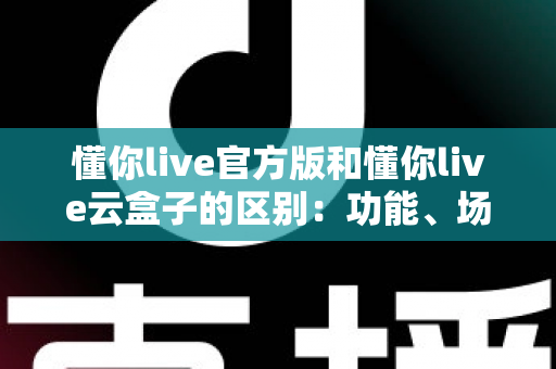 懂你live官方版和懂你live云盒子的区别：功能、场景与选择全解析