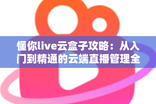 懂你live云盒子攻略：从入门到精通的云端直播管理全指南