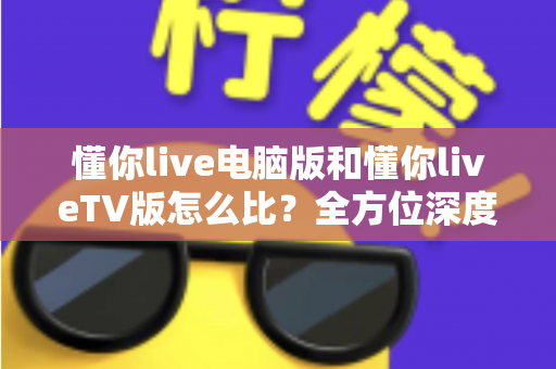懂你live电脑版和懂你liveTV版怎么比?全方位深度解析助你选出最适合的观影终端 懂你live电脑版和懂你liveTV版怎么比?全方位深度解析助你选出最适合的观影终端