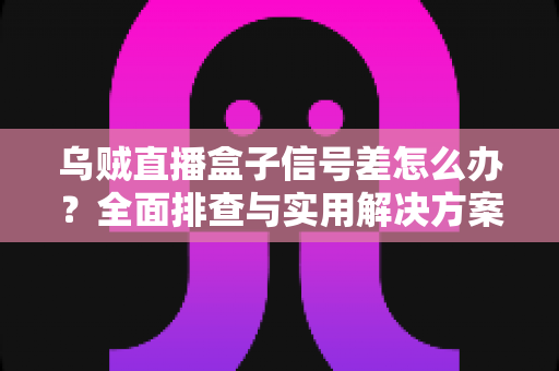 乌贼直播盒子信号差怎么办？全面排查与实用解决方案一站式指南