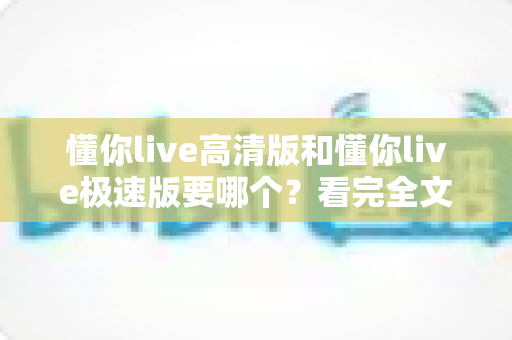 懂你live高清版和懂你live极速版要哪个？看完全文你就知道怎么选