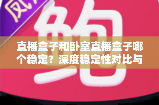 直播盒子和卧室直播盒子哪个稳定？深度稳定性对比与实用选购指南