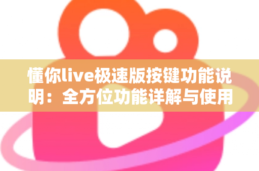 懂你live极速版按键功能说明：全方位功能详解与使用指南，新手主播必看