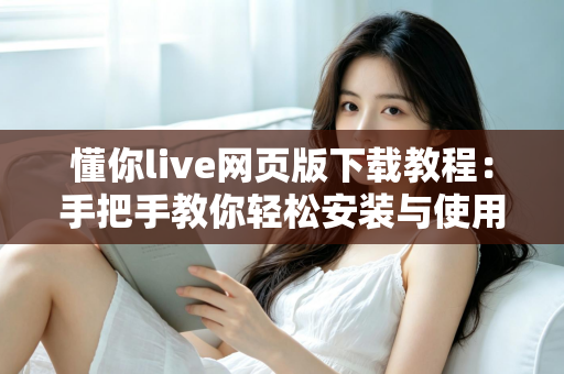 懂你live网页版下载教程：手把手教你轻松安装与使用完整指南