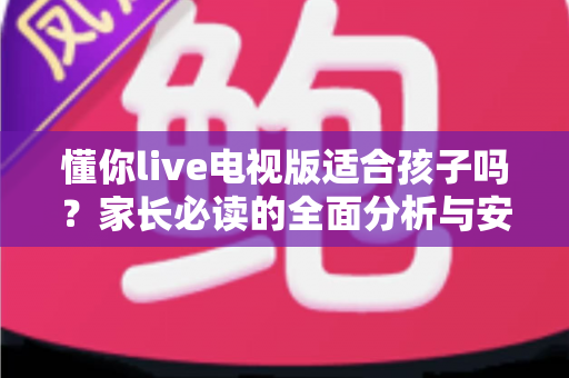 懂你live电视版适合孩子吗？家长必读的全面分析与安全使用指南