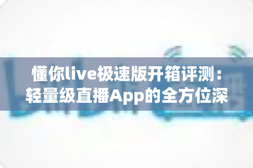 懂你live极速版开箱评测:轻量级直播App的全方位深度体验与真实感受分享 懂你live极速版开箱评测:轻量级直播App的全方位深度体验与真实感受分享
