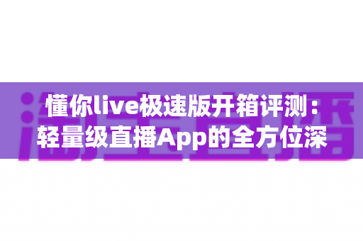 懂你live极速版开箱评测:轻量级直播App的全方位深度体验与真实感受分享 懂你live极速版开箱评测:轻量级直播App的全方位深度体验与真实感受分享