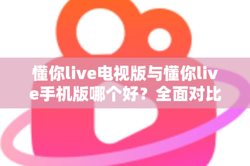 懂你live电视版与懂你live手机版哪个好？全面对比助你选出最适合的观看方式