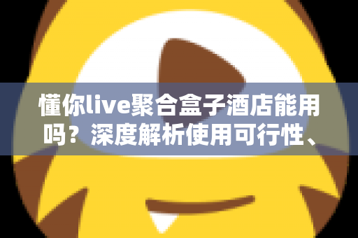 懂你live聚合盒子酒店能用吗？深度解析使用可行性、限制与实用建议