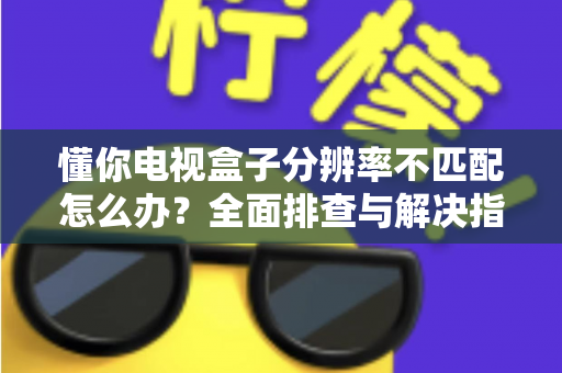 懂你电视盒子分辨率不匹配怎么办？全面排查与解决指南，轻松修复画面显示异常