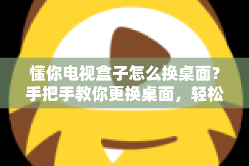 懂你电视盒子怎么换桌面？手把手教你更换桌面，轻松打造个性化大屏体验