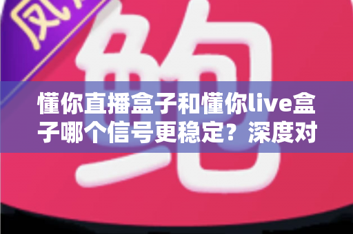 懂你直播盒子和懂你live盒子哪个信号更稳定？深度对比解析帮你选对设备