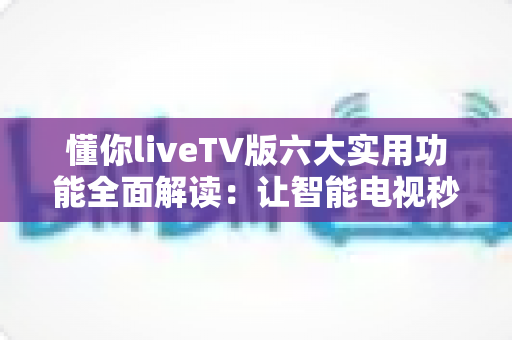 懂你liveTV版六大实用功能全面解读：让智能电视秒变全能家庭影院的实用攻略