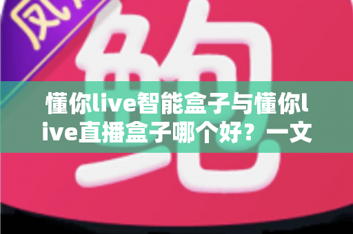 懂你live智能盒子与懂你live直播盒子哪个好？一文看懂区别，选对不选贵