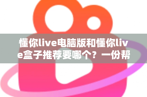 懂你live电脑版和懂你live盒子推荐要哪个？一份帮你做决定的全指南