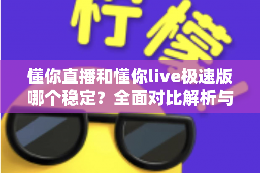 懂你直播和懂你live极速版哪个稳定?全面对比解析与使用建议 懂你直播和懂你live极速版哪个稳定?全面对比解析与使用建议