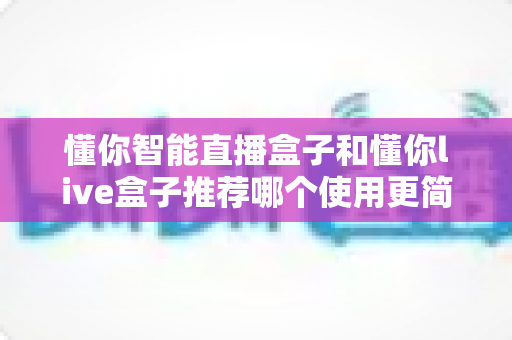 懂你智能直播盒子和懂你live盒子推荐哪个使用更简单？2025年新手友好型直播设备选购全攻略