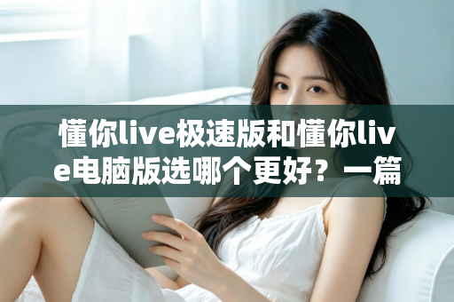 懂你live极速版和懂你live电脑版选哪个更好？一篇看懂两大版本差异的全攻略