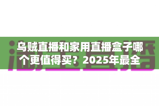 乌贼直播和家用直播盒子哪个更值得买？2025年最全选购指南帮你一次看懂