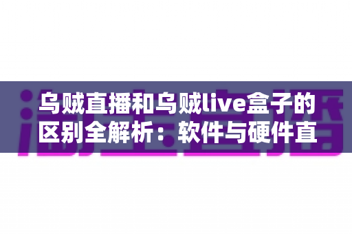 乌贼直播和乌贼live盒子的区别全解析：软件与硬件直播方案到底该怎么选？