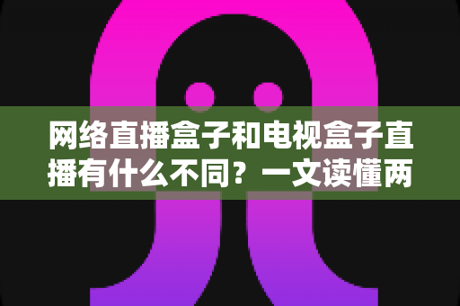 网络直播盒子和电视盒子直播有什么不同？一文读懂两者区别，选设备不再纠结