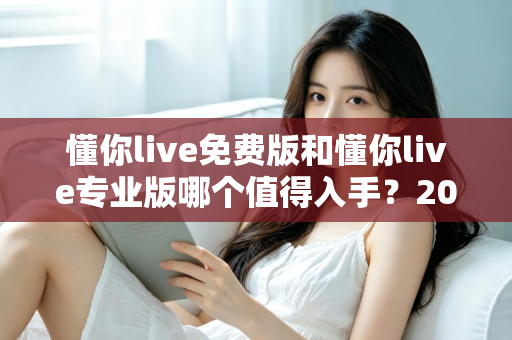 懂你live免费版和懂你live专业版哪个值得入手？2025最新深度测评与选购指南