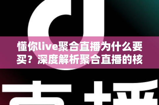 懂你live聚合直播为什么要买？深度解析聚合直播的核心价值与购买理由