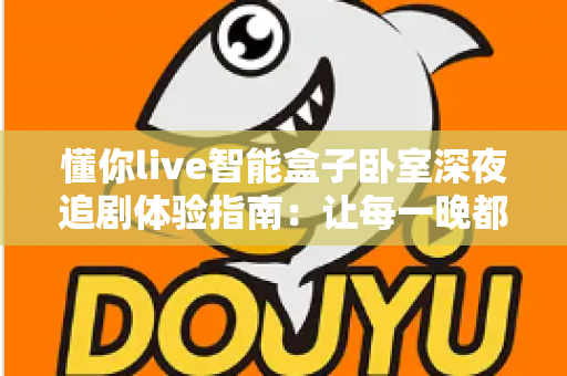 懂你live智能盒子卧室深夜追剧体验指南：让每一晚都成为私人影院时光