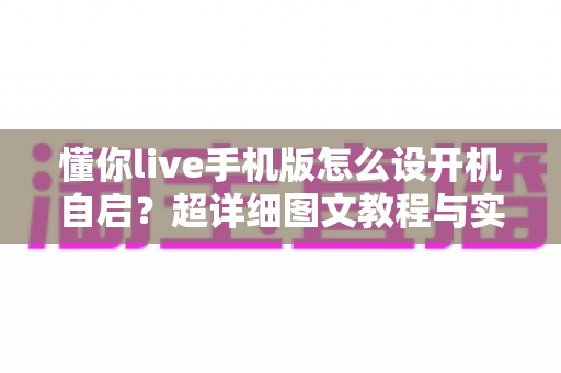懂你live手机版怎么设开机自启？超详细图文教程与实用技巧全解析