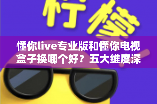 懂你live专业版和懂你电视盒子换哪个好?五大维度深度对比+选购攻略,帮你一次选对不踩坑! 懂你live专业版和懂你电视盒子换哪个好?五大维度深度对比+选购攻略,帮你一次选对不踩坑!