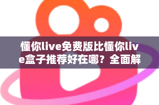 懂你live免费版比懂你live盒子推荐好在哪？全面解析免费版的核心优势与实用选择指南