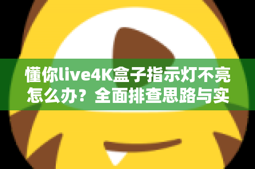 懂你live4K盒子指示灯不亮怎么办？全面排查思路与实用解决方法大汇总