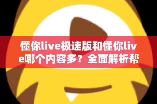 懂你live极速版和懂你live哪个内容多?全面解析帮你选对版本 懂你live极速版和懂你live哪个内容多?全面解析帮你选对版本