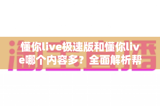 懂你live极速版和懂你live哪个内容多?全面解析帮你选对版本 懂你live极速版和懂你live哪个内容多?全面解析帮你选对版本