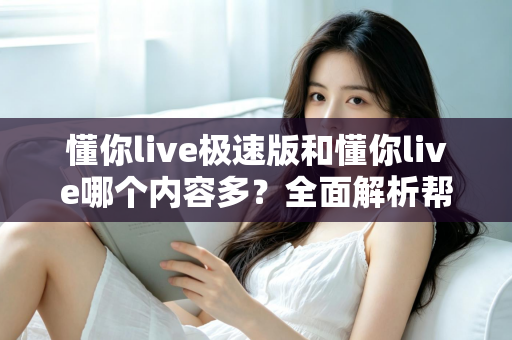懂你live极速版和懂你live哪个内容多？全面解析帮你选对版本