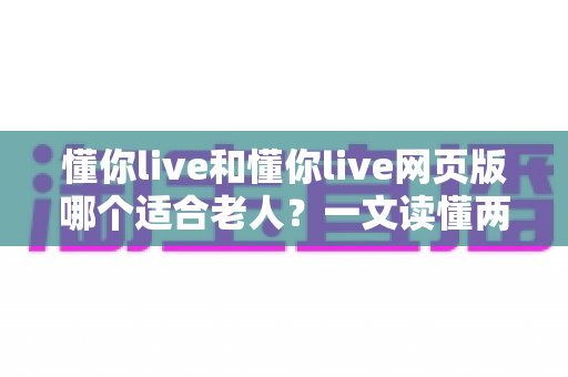 懂你live和懂你live网页版哪个适合老人?一文读懂两种方式的区别,帮长辈选出最省心的观看选择 懂你live和懂你live网页版哪个适合老人?一文读懂两种方式的区别,帮长辈选出最省心的观看选择