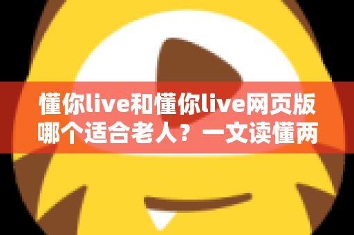 懂你live和懂你live网页版哪个适合老人?一文读懂两种方式的区别,帮长辈选出最省心的观看选择 懂你live和懂你live网页版哪个适合老人?一文读懂两种方式的区别,帮长辈选出最省心的观看选择