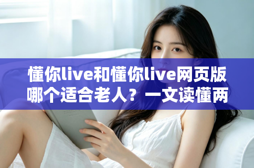 懂你live和懂你live网页版哪个适合老人？一文读懂两种方式的区别，帮长辈选出最省心的观看选择