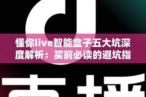 懂你live智能盒子五大坑深度解析:买前必读的避坑指南,帮你省下冤枉钱 懂你live智能盒子五大坑深度解析:买前必读的避坑指南,帮你省下冤枉钱